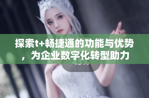 探索t+畅捷通的功能与优势，为企业数字化转型助力