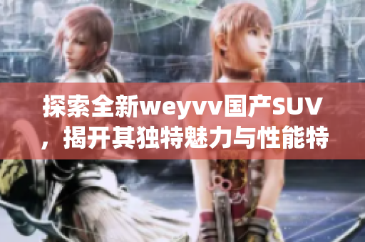 探索全新weyvv国产SUV，揭开其独特魅力与性能特点