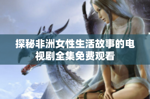 探秘非洲女性生活故事的电视剧全集免费观看