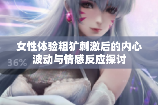 女性体验粗犷刺激后的内心波动与情感反应探讨