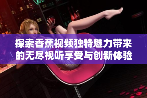 探索香蕉视频独特魅力带来的无尽视听享受与创新体验