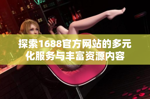 探索1688官方网站的多元化服务与丰富资源内容