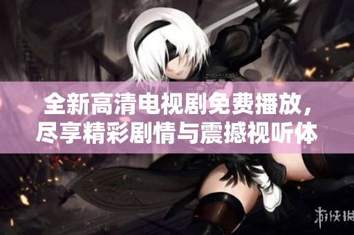 全新高清电视剧免费播放，尽享精彩剧情与震撼视听体验！