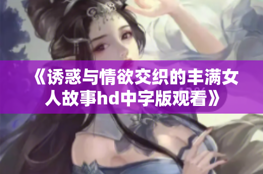 《诱惑与情欲交织的丰满女人故事hd中字版观看》