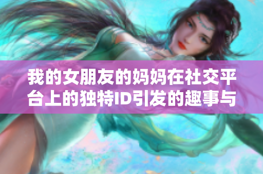 我的女朋友的妈妈在社交平台上的独特ID引发的趣事与反思
