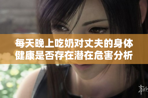每天晚上吃奶对丈夫的身体健康是否存在潜在危害分析