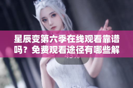 星辰变第六季在线观看靠谱吗？免费观看途径有哪些解析