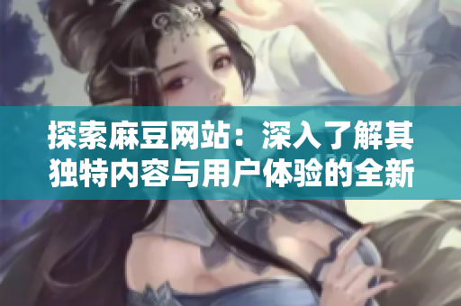 探索麻豆网站：深入了解其独特内容与用户体验的全新视角