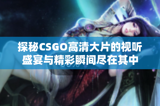 探秘CSGO高清大片的视听盛宴与精彩瞬间尽在其中