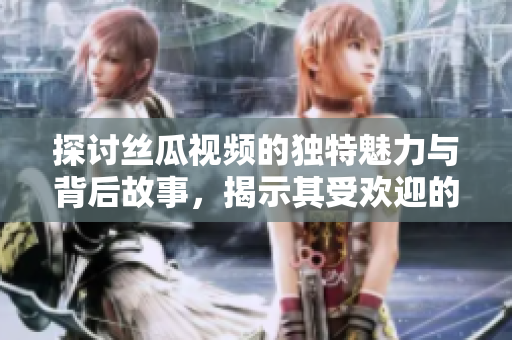 探讨丝瓜视频的独特魅力与背后故事，揭示其受欢迎的原因