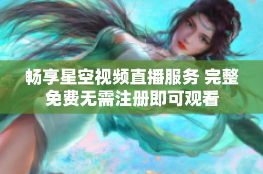 畅享星空视频直播服务 完整免费无需注册即可观看