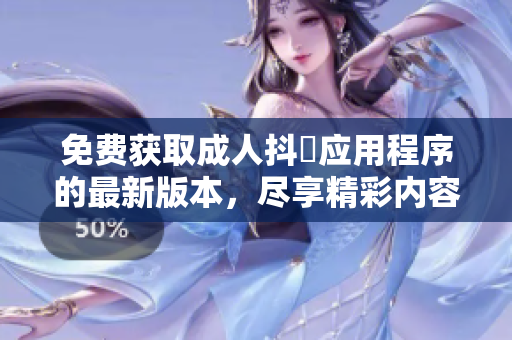 免费获取成人抖抈应用程序的最新版本，尽享精彩内容和功能