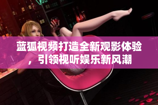 蓝狐视频打造全新观影体验，引领视听娱乐新风潮