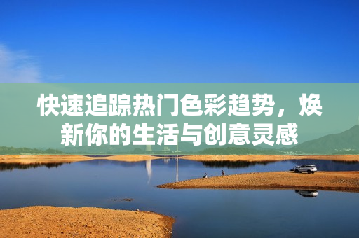 快速追踪热门色彩趋势，焕新你的生活与创意灵感