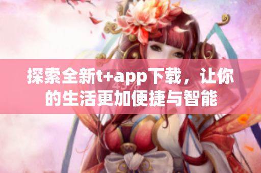 探索全新t+app下载，让你的生活更加便捷与智能