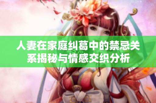 人妻在家庭纠葛中的禁忌关系揭秘与情感交织分析