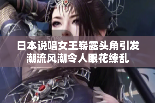 日本说唱女王崭露头角引发潮流风潮令人眼花缭乱