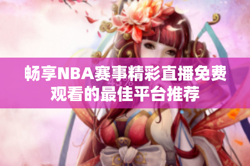 畅享NBA赛事精彩直播免费观看的最佳平台推荐