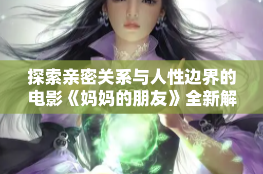 探索亲密关系与人性边界的电影《妈妈的朋友》全新解读与剖析