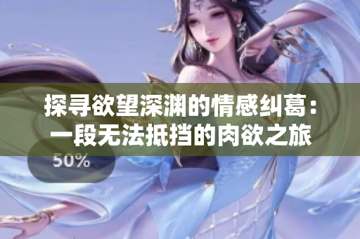 探寻欲望深渊的情感纠葛：一段无法抵挡的肉欲之旅