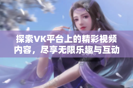 探索VK平台上的精彩视频内容，尽享无限乐趣与互动体验
