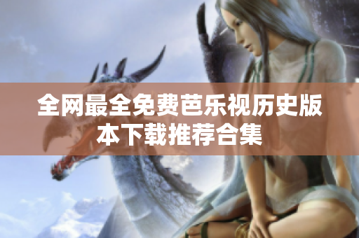 全网最全免费芭乐视历史版本下载推荐合集