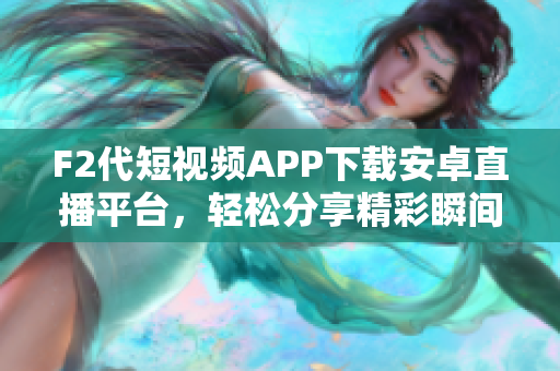 F2代短视频APP下载安卓直播平台，轻松分享精彩瞬间