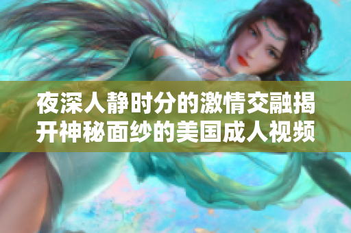 夜深人静时分的激情交融揭开神秘面纱的美国成人视频揭秘