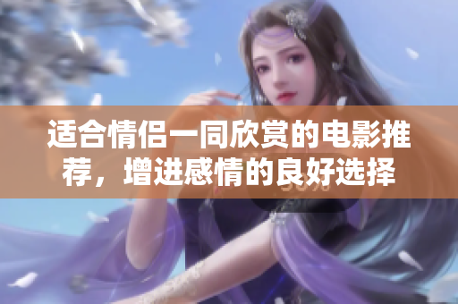 适合情侣一同欣赏的电影推荐，增进感情的良好选择