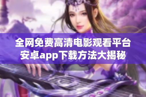 全网免费高清电影观看平台安卓app下载方法大揭秘