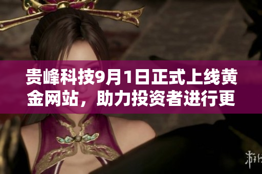 贵峰科技9月1日正式上线黄金网站，助力投资者进行更好决策