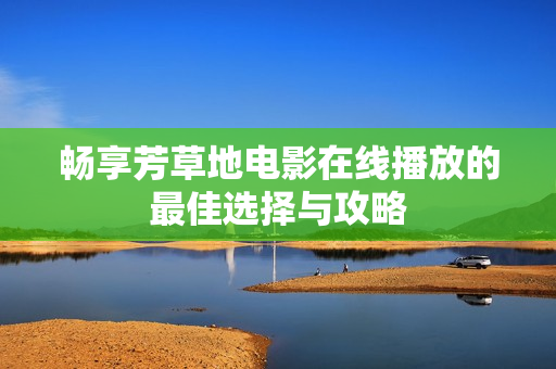 畅享芳草地电影在线播放的最佳选择与攻略