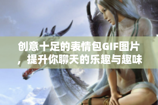 创意十足的表情包GIF图片，提升你聊天的乐趣与趣味性