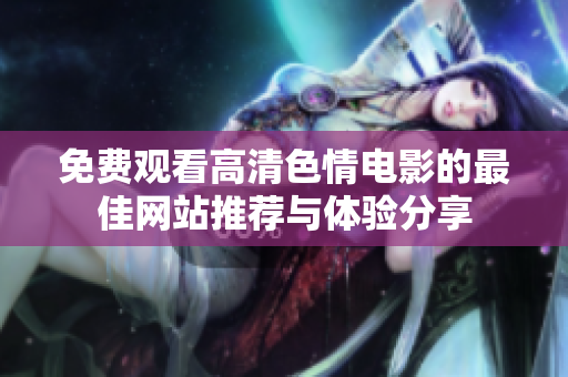 免费观看高清色情电影的最佳网站推荐与体验分享