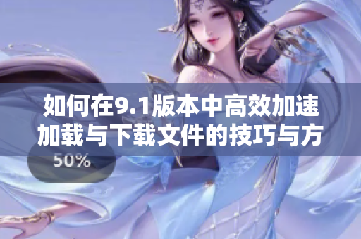 如何在9.1版本中高效加速加载与下载文件的技巧与方法