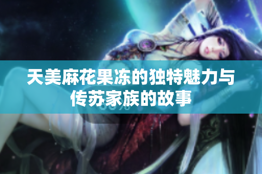 天美麻花果冻的独特魅力与传苏家族的故事