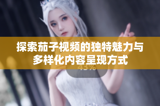 探索茄子视频的独特魅力与多样化内容呈现方式