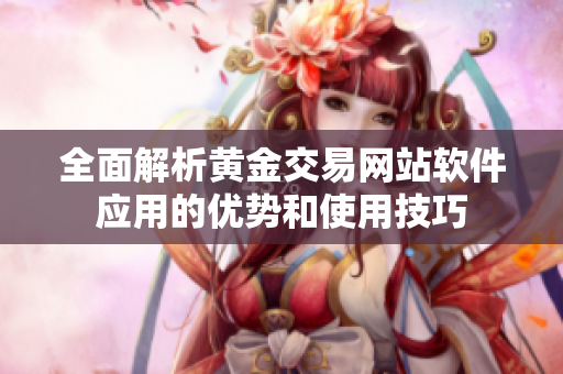 全面解析黄金交易网站软件应用的优势和使用技巧