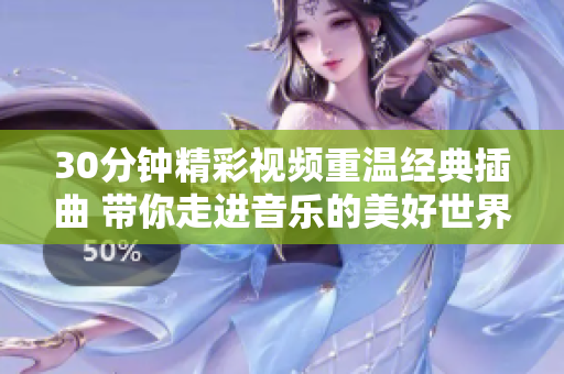 30分钟精彩视频重温经典插曲 带你走进音乐的美好世界