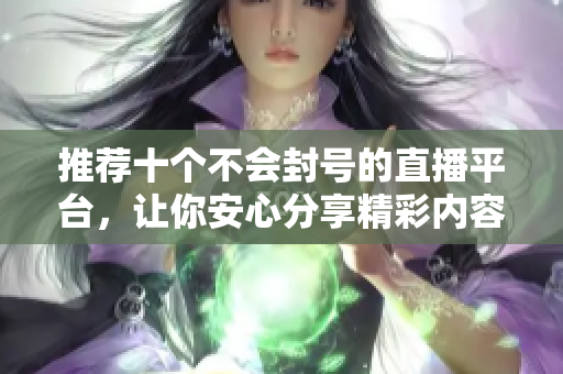 推荐十个不会封号的直播平台，让你安心分享精彩内容