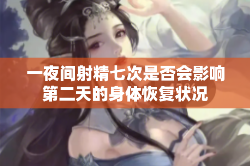 一夜间射精七次是否会影响第二天的身体恢复状况