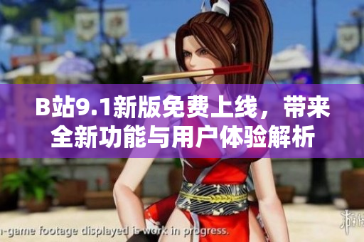 B站9.1新版免费上线，带来全新功能与用户体验解析
