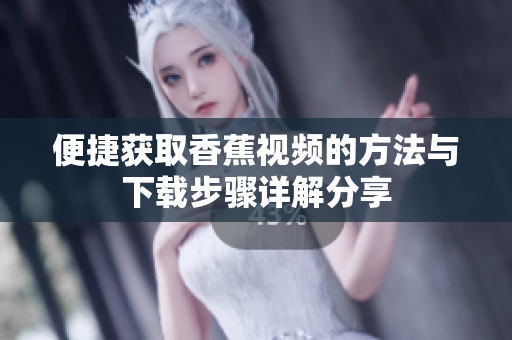 便捷获取香蕉视频的方法与下载步骤详解分享