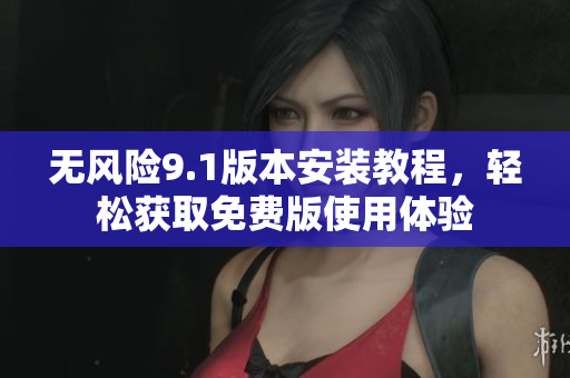 无风险9.1版本安装教程，轻松获取免费版使用体验