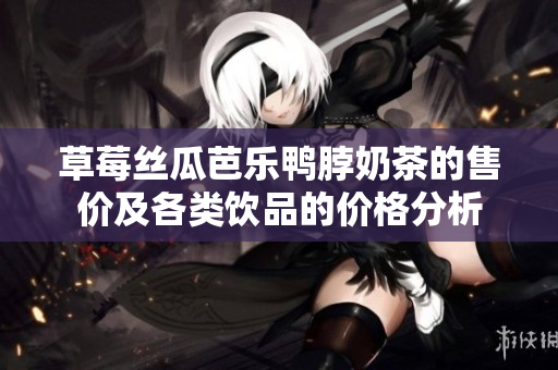 草莓丝瓜芭乐鸭脖奶茶的售价及各类饮品的价格分析