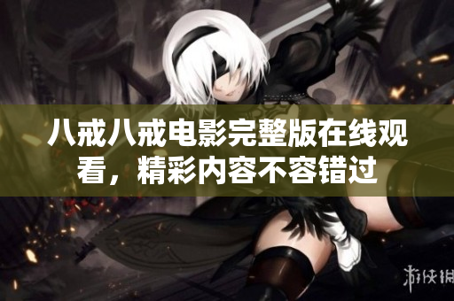 八戒八戒电影完整版在线观看，精彩内容不容错过