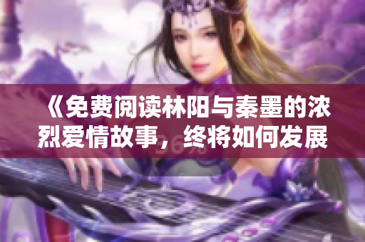 《免费阅读林阳与秦墨的浓烈爱情故事，终将如何发展》