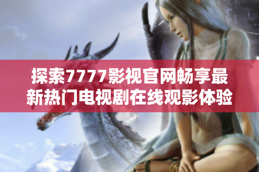 探索7777影视官网畅享最新热门电视剧在线观影体验