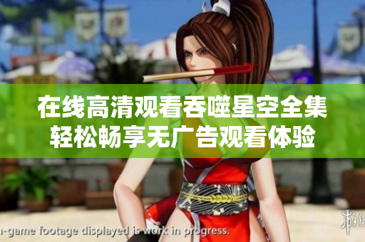 在线高清观看吞噬星空全集轻松畅享无广告观看体验