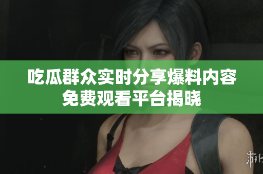 吃瓜群众实时分享爆料内容免费观看平台揭晓